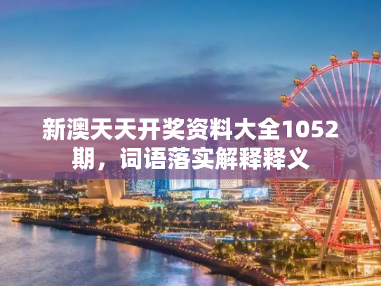新澳天天开奖资料大全1052期，词语落实解释释义