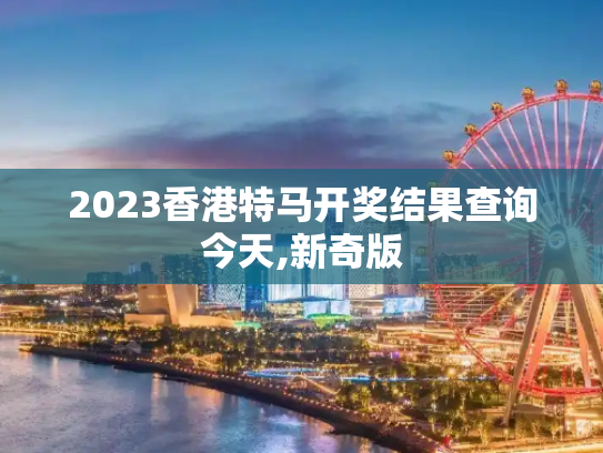 2023香港特马开奖结果查询今天,新奇版