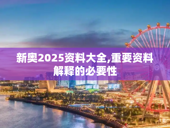 新奥2025资料大全,重要资料解释的必要性
