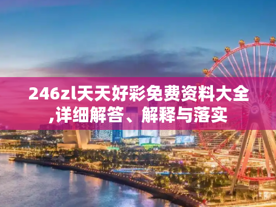 246zl天天好彩免费资料大全,详细解答、解释与落实