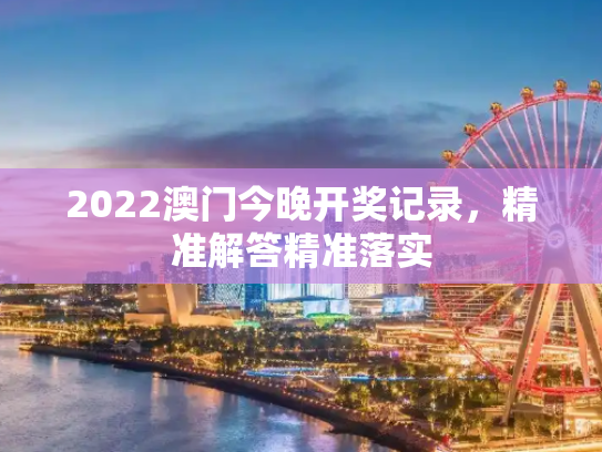 2022澳门今晚开奖记录，精准解答精准落实