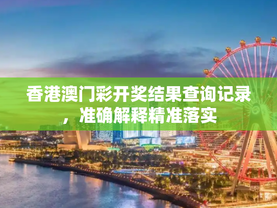 香港澳门彩开奖结果查询记录，准确解释精准落实