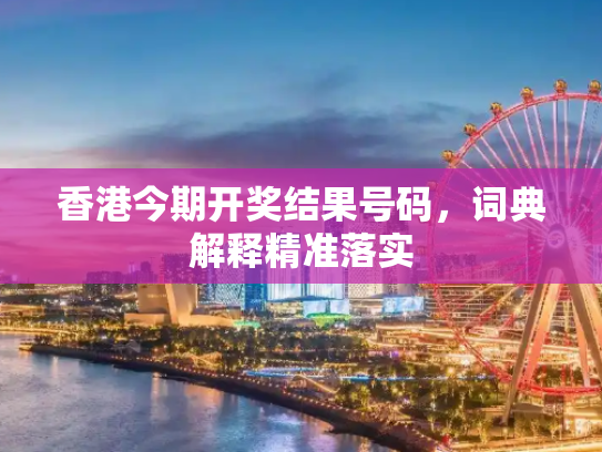 香港今期开奖结果号码，词典解释精准落实