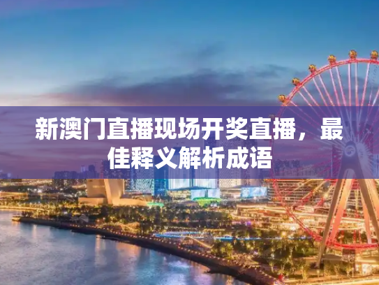 新澳门直播现场开奖直播，最佳释义解析成语