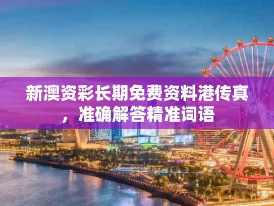 新澳资彩长期免费资料港传真，准确解答精准词语