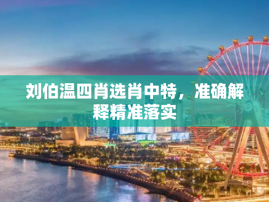 刘伯温四肖选肖中特，准确解释精准落实