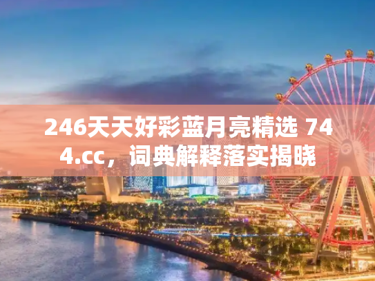 246天天好彩蓝月亮精选 744.cc，词典解释落实揭晓