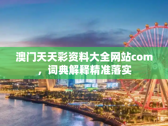 澳门天天彩资料大全网站com，词典解释精准落实