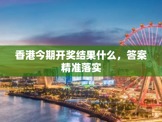 香港今期开奖结果什么，答案精准落实