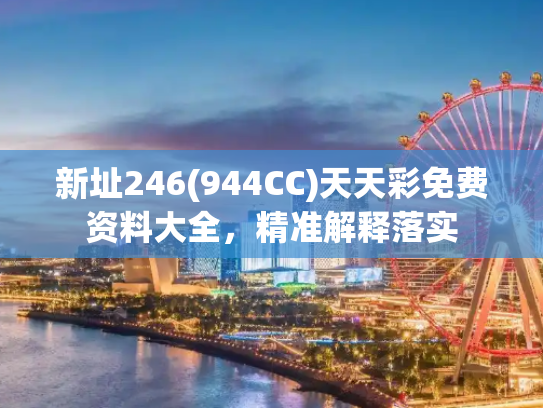 新址246(944CC)天天彩免费资料大全，精准解释落实