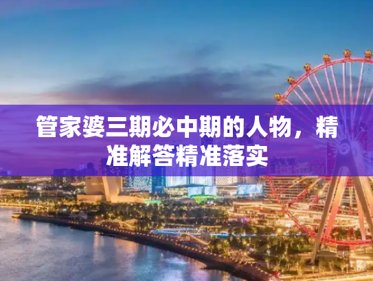 管家婆三期必中期的人物，精准解答精准落实
