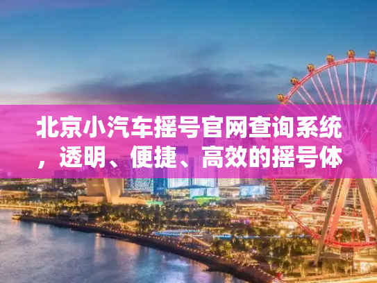 北京小汽车摇号官网查询系统，透明、便捷、高效的摇号体验,北京小汽车摇号官网查询系统