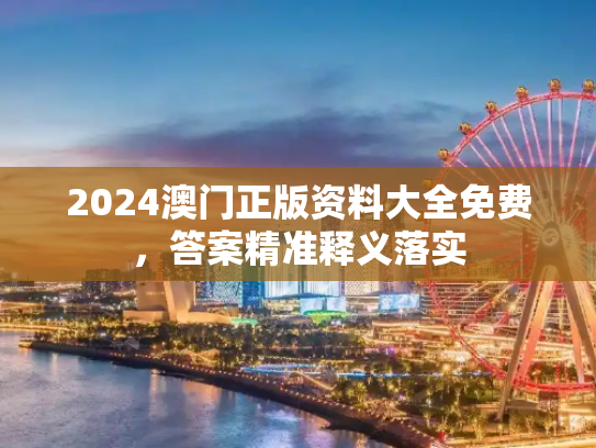 2024澳门正版资料大全免费，答案精准释义落实