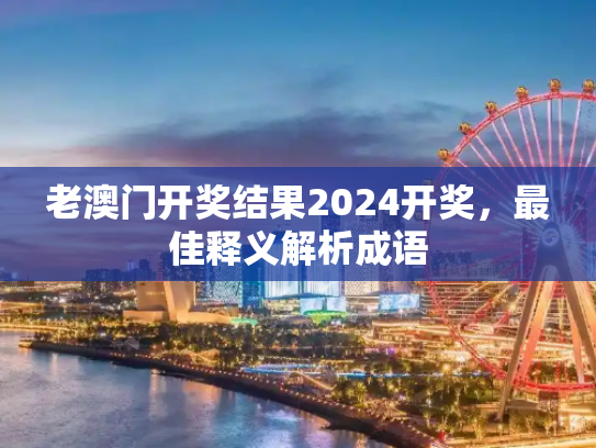 老澳门开奖结果2024开奖，最佳释义解析成语