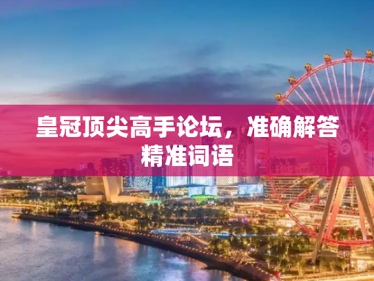 皇冠顶尖高手论坛，准确解答精准词语