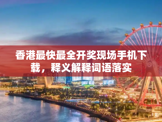 香港最快最全开奖现场手机下载，释义解释词语落实