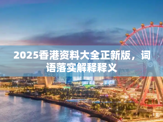 2025香港资料大全正新版，词语落实解释释义