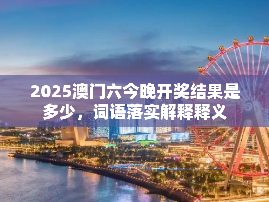 2025澳门六今晚开奖结果是多少，词语落实解释释义