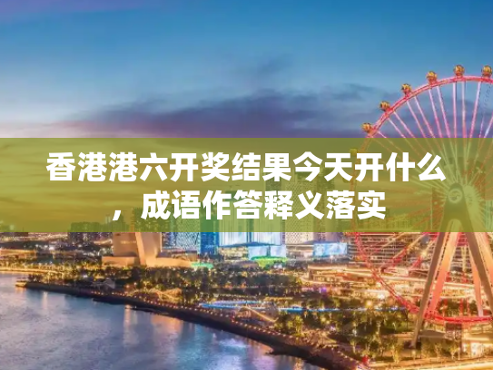 香港港六开奖结果今天开什么，成语作答释义落实