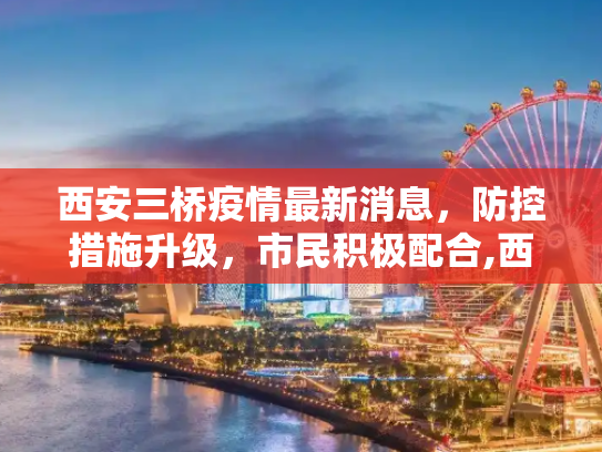 西安三桥疫情最新消息，防控措施升级，市民积极配合,西安三桥疫情最新消息
