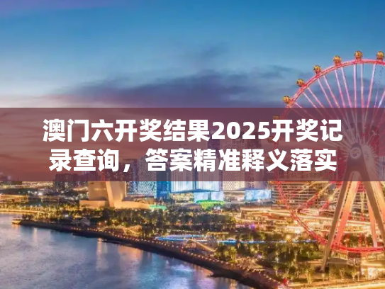 澳门六开奖结果2025开奖记录查询，答案精准释义落实