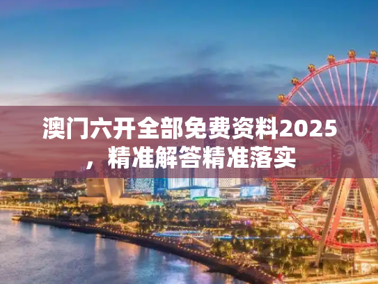 澳门六开全部免费资料2025，精准解答精准落实