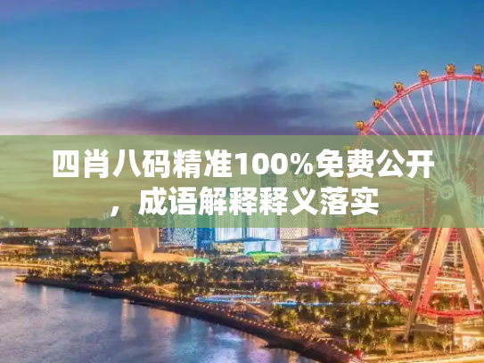 四肖八码精准100%免费公开，成语解释释义落实
