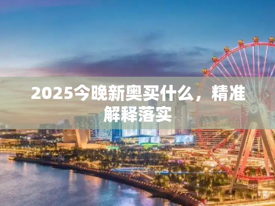 2025今晚新奥买什么，精准解释落实