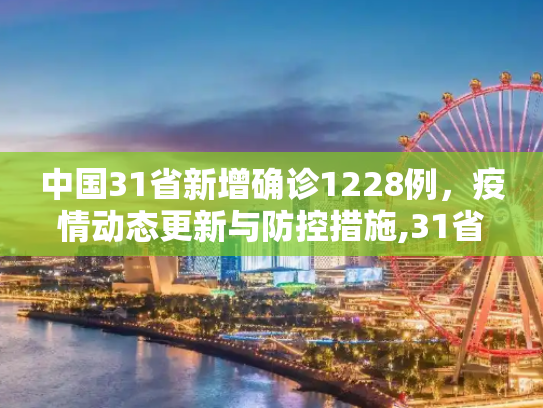 中国31省新增确诊1228例，疫情动态更新与防控措施,31省新增确诊1228例