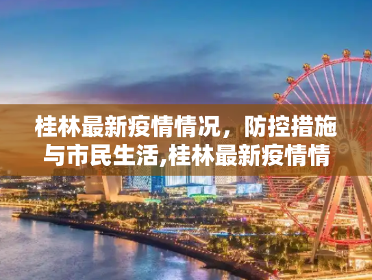 桂林最新疫情情况，防控措施与市民生活,桂林最新疫情情况