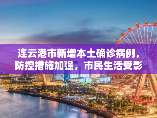 连云港市新增本土确诊病例，防控措施加强，市民生活受影响,连云港新增本土确诊
