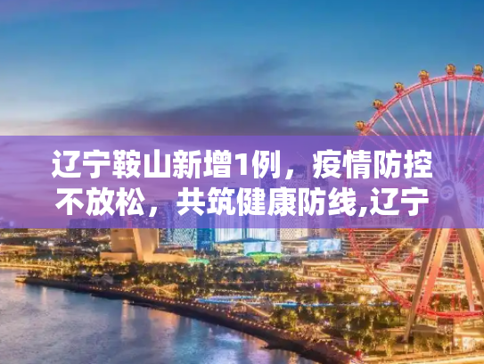 辽宁鞍山新增1例，疫情防控不放松，共筑健康防线,辽宁鞍山新增1例