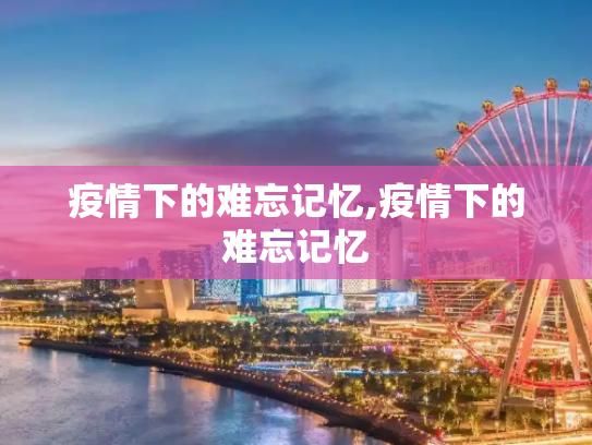 疫情下的难忘记忆,疫情下的难忘记忆