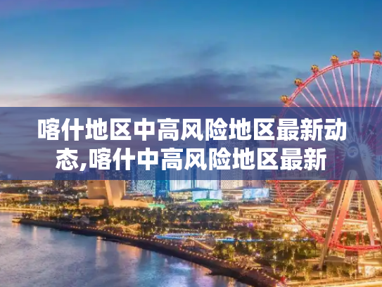 喀什地区中高风险地区最新动态,喀什中高风险地区最新
