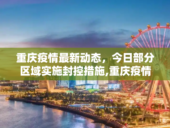 重庆疫情最新动态，今日部分区域实施封控措施,重庆疫情最新消息今天又封了