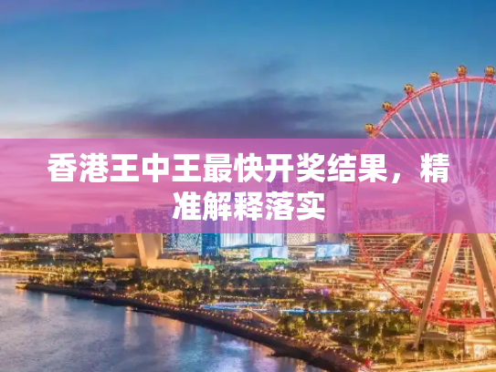 香港王中王最快开奖结果，精准解释落实