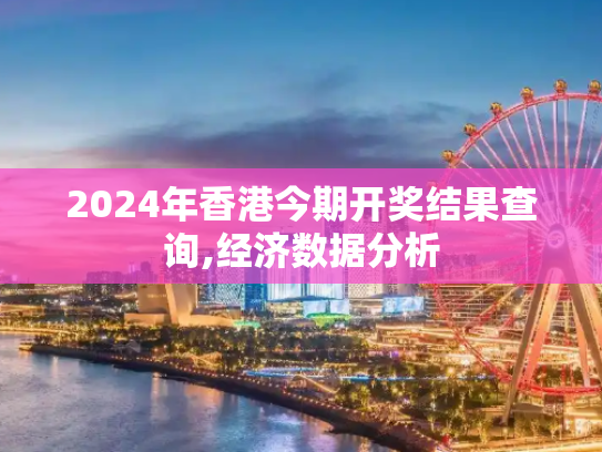 2024年香港今期开奖结果查询,经济数据分析