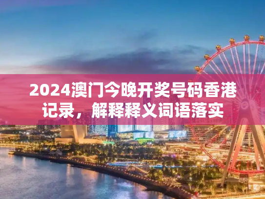 2024澳门今晚开奖号码香港记录，解释释义词语落实