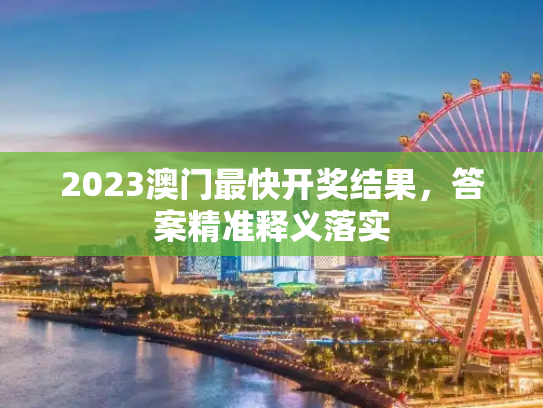 2023澳门最快开奖结果，答案精准释义落实