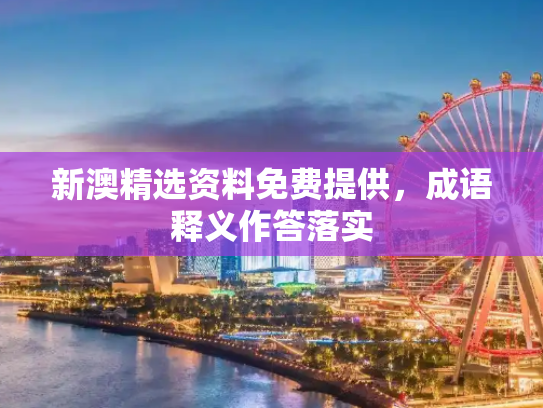 新澳精选资料免费提供，成语释义作答落实