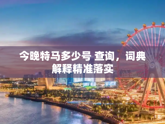 今晚特马多少号 查询，词典解释精准落实