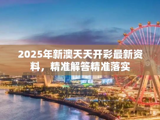 2025年新澳天天开彩最新资料，精准解答精准落实