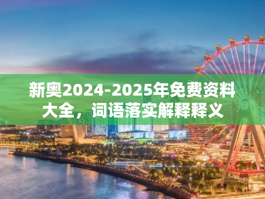 新奥2024-2025年免费资料大全，词语落实解释释义