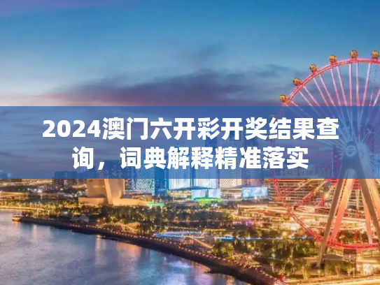 2024澳门六开彩开奖结果查询，词典解释精准落实