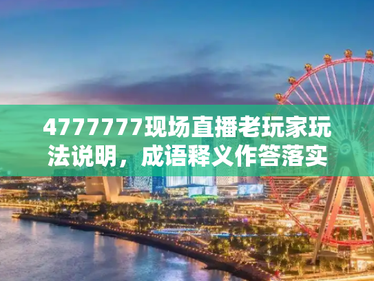 4777777现场直播老玩家玩法说明，成语释义作答落实