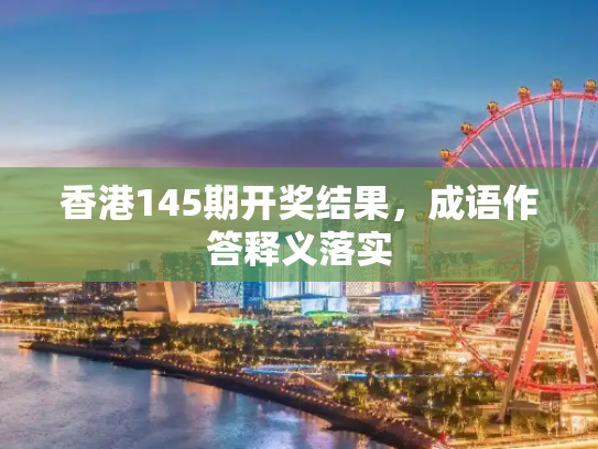 香港145期开奖结果，成语作答释义落实
