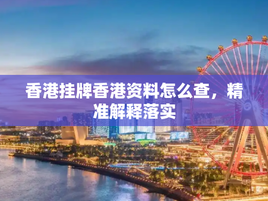 香港挂牌香港资料怎么查，精准解释落实