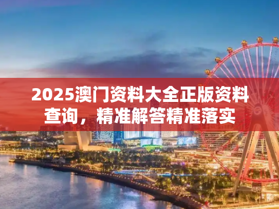 2025澳门资料大全正版资料查询，精准解答精准落实