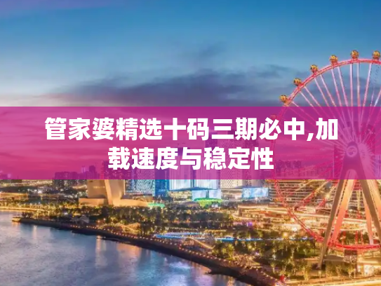 管家婆精选十码三期必中,加载速度与稳定性
