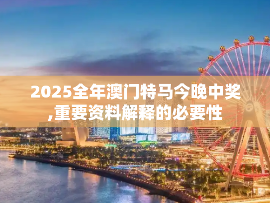 2025全年澳门特马今晚中奖,重要资料解释的必要性